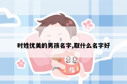 时姓优美的男孩名字,取什么名字好